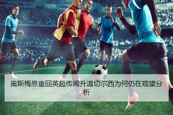 奥斯梅恩重回英超传闻升温切尔西为何仍在观望分析